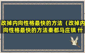 改掉内向性格最快的方法（改掉内向性格最快的方法秦都马庄镇 什么时候拆迁）